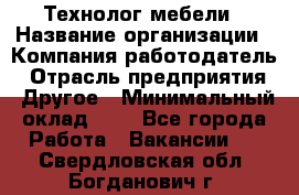 Технолог мебели › Название организации ­ Компания-работодатель › Отрасль предприятия ­ Другое › Минимальный оклад ­ 1 - Все города Работа » Вакансии   . Свердловская обл.,Богданович г.